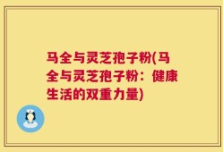 马全与灵芝孢子粉(马全与灵芝孢子粉：健康生活的双重力量)