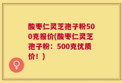 酸枣仁灵芝孢子粉500克报价(酸枣仁灵芝孢子粉：500克优质价！)