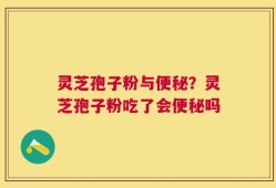 灵芝孢子粉与便秘？灵芝孢子粉吃了会便秘吗