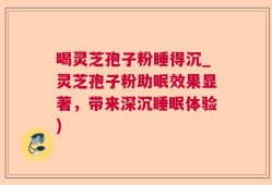 喝灵芝孢子粉睡得沉_灵芝孢子粉助眠效果显著，带来深沉睡眠体验)