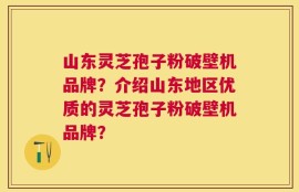 山东灵芝孢子粉破壁机品牌？介绍山东地区优质的灵芝孢子粉破壁机品牌？