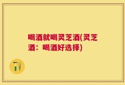喝酒就喝灵芝酒(灵芝酒：喝酒好选择)