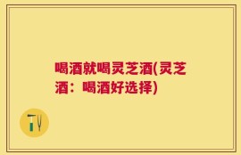 喝酒就喝灵芝酒(灵芝酒：喝酒好选择)