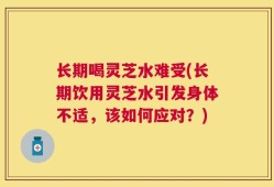 长期喝灵芝水难受(长期饮用灵芝水引发身体不适，该如何应对？)