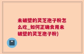 未破壁的灵芝孢子粉怎么吃_如何正确食用未破壁的灵芝孢子粉)