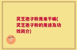 灵芝孢子粉用来干嘛(灵芝孢子粉的用途及功效简介)