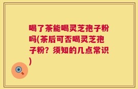 喝了茶能喝灵芝孢子粉吗(茶后可否喝灵芝孢子粉？须知的几点常识)