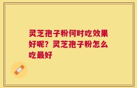 灵芝孢子粉何时吃效果好呢？灵芝孢子粉怎么吃最好