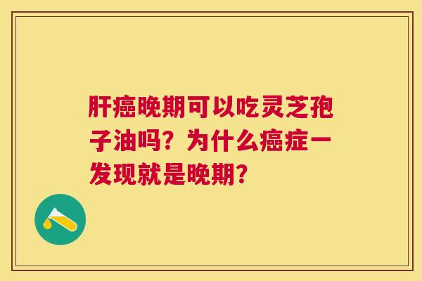 晚期可以吃灵芝孢子油吗?为什么症一发现就是晚期? 晚期可以吃灵芝孢子油吗?为什么症一发现就是晚期?