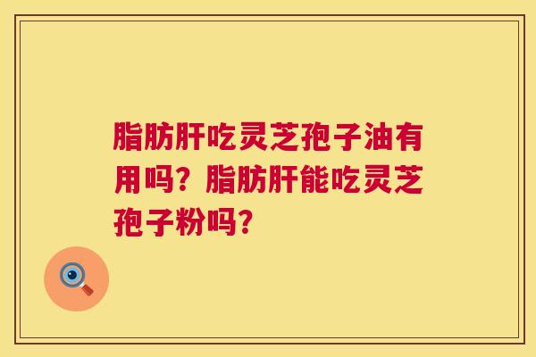 脂肪吃灵芝孢子油有用吗?脂肪能吃灵芝孢子粉吗? 脂肪吃灵芝孢子油有用吗?脂肪能吃灵芝孢子粉吗?