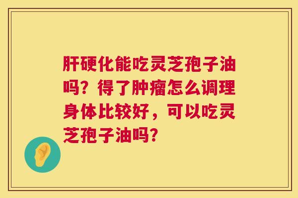 能吃灵芝孢子油吗?得了怎么调理身体比较好,可以吃灵芝孢子油吗? 能吃灵芝孢子油吗?得了怎么调理身体比较好,可以吃灵芝孢子油吗?