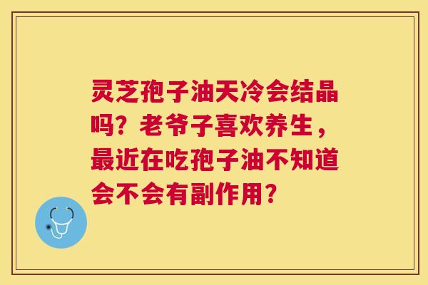 灵芝孢子油天冷会结晶吗?老爷子喜欢养生,近在吃孢子油不知道会不会有副作用? 灵芝孢子油天冷会结晶吗?老爷子喜欢养生,近在吃孢子油不知道会不会有副作用?