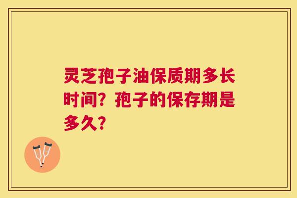 灵芝孢子油保质期多长时间？孢子的保存期是多久？