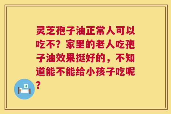 灵芝孢子油正常人可以吃不?家里的老人吃孢子油效果挺好的,不知道能不能给小孩子吃呢? 灵芝孢子油正常人可以吃不?家里的老人吃孢子油效果挺好的,不知道能不能给小孩子吃呢?