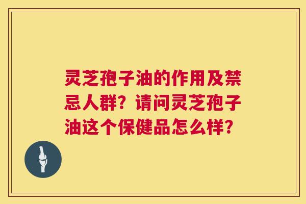 灵芝孢子油的作用及禁忌人群?请问灵芝孢子油这个保健品怎么样? 灵芝孢子油的作用及禁忌人群?请问灵芝孢子油这个保健品怎么样?
