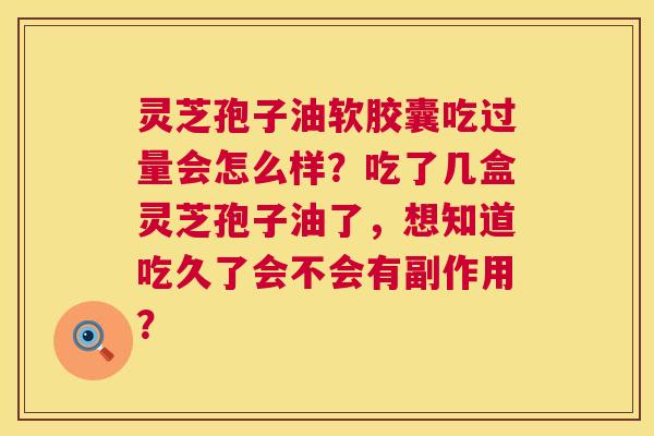 灵芝孢子油软胶囊吃过量会怎么样?吃了几盒灵芝孢子油了,想知道吃久了会不会有副作用? 灵芝孢子油软胶囊吃过量会怎么样?吃了几盒灵芝孢子油了,想知道吃久了会不会有副作用?