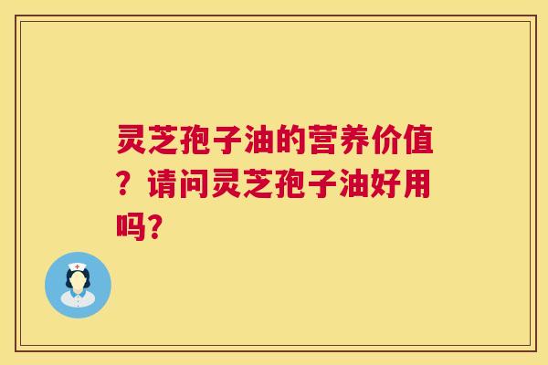 灵芝孢子油的营养价值？请问灵芝孢子油好用吗？
