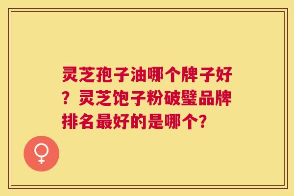 灵芝孢子油哪个牌子好?灵芝饱子粉破璧品牌排名好的是哪个? 灵芝孢子油哪个牌子好?灵芝饱子粉破璧品牌排名好的是哪个?