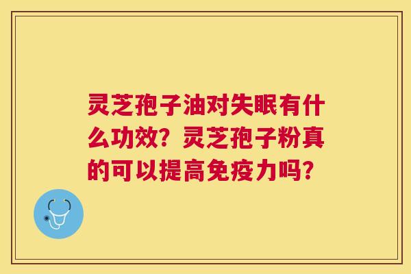 灵芝孢子油对有什么功效?灵芝孢子粉真的可以提高免疫力吗? 灵芝孢子油对有什么功效?灵芝孢子粉真的可以提高免疫力吗?
