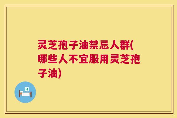 灵芝孢子油禁忌人群(哪些人不宜服用灵芝孢子油) 灵芝孢子油禁忌人群(哪些人不宜服用灵芝孢子油)