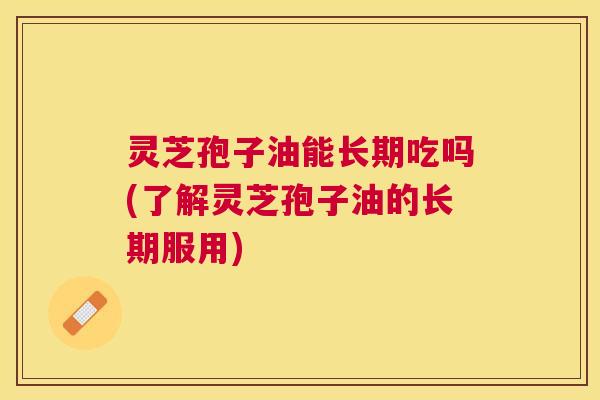 灵芝孢子油能长期吃吗(了解灵芝孢子油的长期服用) 灵芝孢子油能长期吃吗(了解灵芝孢子油的长期服用)