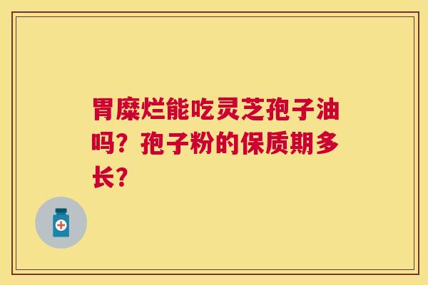 胃糜烂能吃灵芝孢子油吗？孢子粉的保质期多长？
