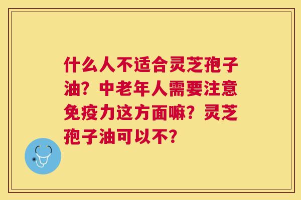 什么人不适合灵芝孢子油?中老年人需要注意免疫力这方面嘛?灵芝孢子油可以不? 什么人不适合灵芝孢子油?中老年人需要注意免疫力这方面嘛?灵芝孢子油可以不?