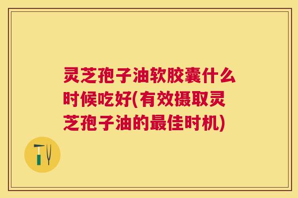 灵芝孢子油软胶囊什么时候吃好(有效摄取灵芝孢子油的佳时机) 灵芝孢子油软胶囊什么时候吃好(有效摄取灵芝孢子油的佳时机)
