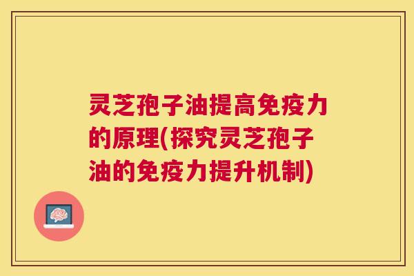 灵芝孢子油提高免疫力的原理(探究灵芝孢子油的免疫力提升机制) 灵芝孢子油提高免疫力的原理(探究灵芝孢子油的免疫力提升机制)