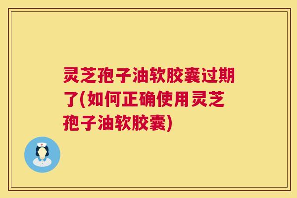 灵芝孢子油软胶囊过期了(如何正确使用灵芝孢子油软胶囊) 灵芝孢子油软胶囊过期了(如何正确使用灵芝孢子油软胶囊)