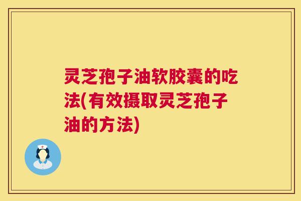 灵芝孢子油软胶囊的吃法(有效摄取灵芝孢子油的方法) 灵芝孢子油软胶囊的吃法(有效摄取灵芝孢子油的方法)