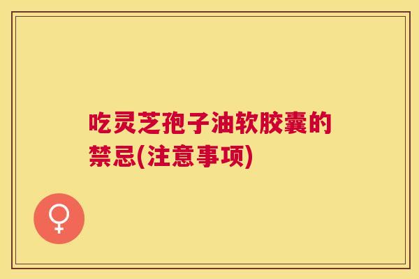吃灵芝孢子油软胶囊的禁忌(注意事项) 吃灵芝孢子油软胶囊的禁忌(注意事项)