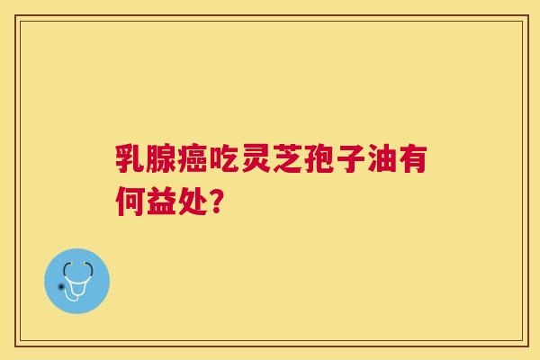 乳腺吃灵芝孢子油有何益处? 乳腺吃灵芝孢子油有何益处?