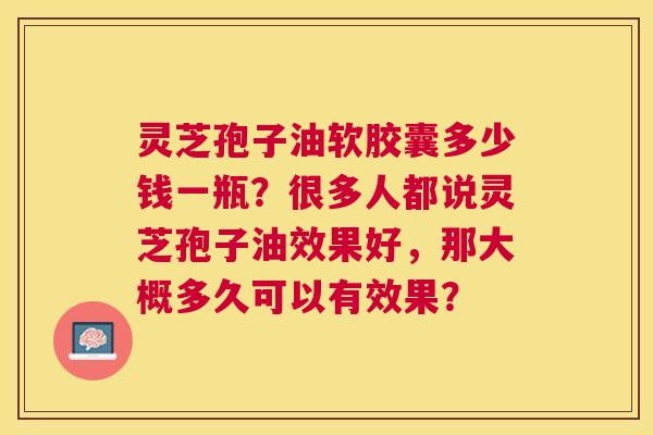 灵芝孢子油软胶囊多少钱一瓶?很多人都说灵芝孢子油效果好,那大概多久可以有效果? 灵芝孢子油软胶囊多少钱一瓶?很多人都说灵芝孢子油效果好,那大概多久可以有效果?