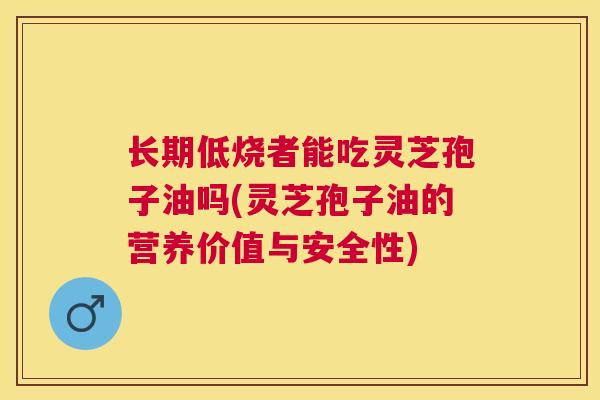 长期低烧者能吃灵芝孢子油吗(灵芝孢子油的营养价值与安全性) 长期低烧者能吃灵芝孢子油吗(灵芝孢子油的营养价值与安全性)