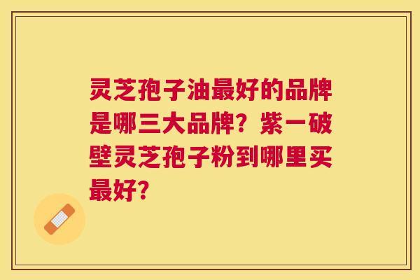 灵芝孢子油好的品牌是哪三大品牌?紫一破壁灵芝孢子粉到哪里买好? 灵芝孢子油好的品牌是哪三大品牌?紫一破壁灵芝孢子粉到哪里买好?