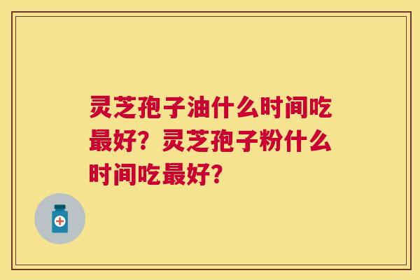 灵芝孢子油什么时间吃好?灵芝孢子粉什么时间吃好? 灵芝孢子油什么时间吃好?灵芝孢子粉什么时间吃好?