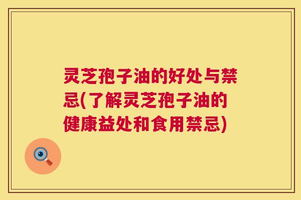 灵芝孢子油的好处与禁忌(了解灵芝孢子油的健康益处和食用禁忌) 灵芝孢子油的好处与禁忌(了解灵芝孢子油的健康益处和食用禁忌)