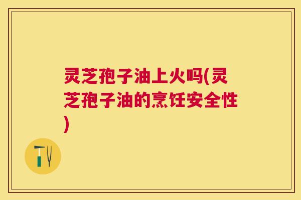 灵芝孢子油上火吗(灵芝孢子油的烹饪安全性) 灵芝孢子油上火吗(灵芝孢子油的烹饪安全性)