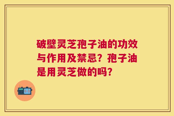 破壁灵芝孢子油的功效与作用及禁忌?孢子油是用灵芝做的吗? 破壁灵芝孢子油的功效与作用及禁忌?孢子油是用灵芝做的吗?