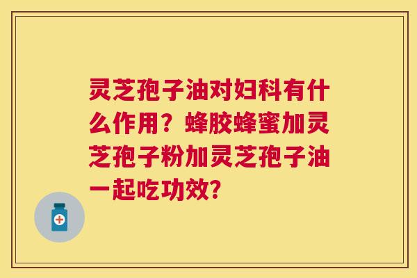 灵芝孢子油对有什么作用?蜂胶蜂蜜加灵芝孢子粉加灵芝孢子油一起吃功效? 灵芝孢子油对有什么作用?蜂胶蜂蜜加灵芝孢子粉加灵芝孢子油一起吃功效?