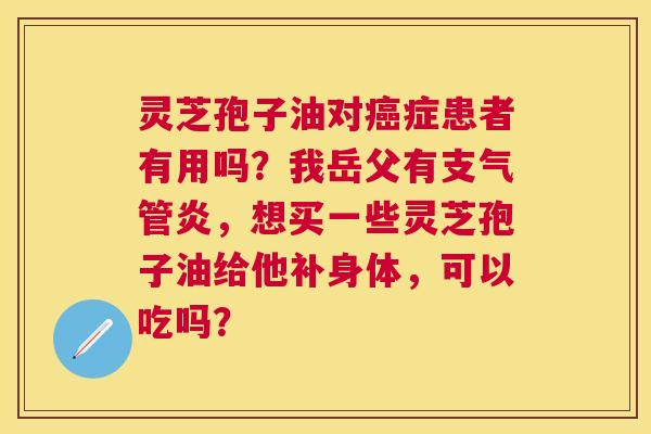 灵芝孢子油对症患者有用吗?我岳父有,想买一些灵芝孢子油给他补身体,可以吃吗? 灵芝孢子油对症患者有用吗?我岳父有,想买一些灵芝孢子油给他补身体,可以吃吗?