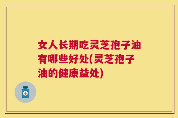 女人长期吃灵芝孢子油有哪些好处(灵芝孢子油的健康益处) 女人长期吃灵芝孢子油有哪些好处(灵芝孢子油的健康益处)