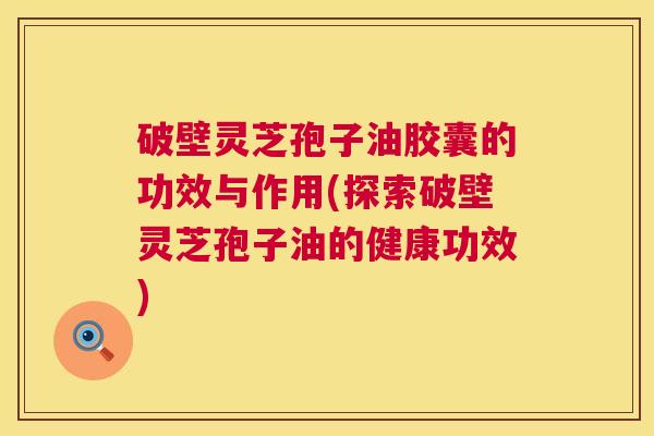 破壁灵芝孢子油胶囊的功效与作用(探索破壁灵芝孢子油的健康功效) 破壁灵芝孢子油胶囊的功效与作用(探索破壁灵芝孢子油的健康功效)