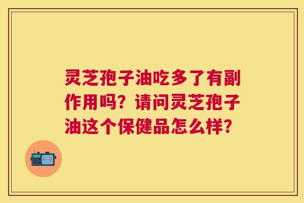 灵芝孢子油吃多了有副作用吗?请问灵芝孢子油这个保健品怎么样? 灵芝孢子油吃多了有副作用吗?请问灵芝孢子油这个保健品怎么样?