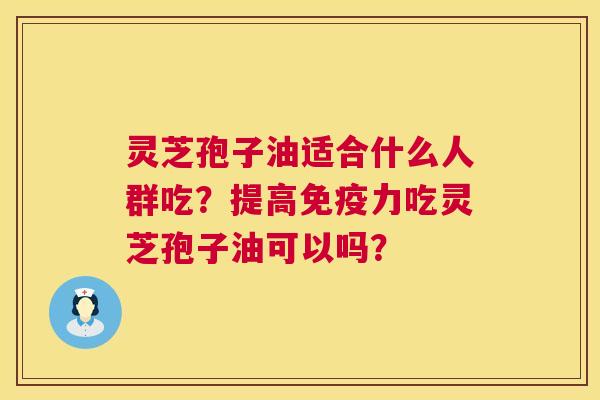 灵芝孢子油适合什么人群吃?提高免疫力吃灵芝孢子油可以吗? 灵芝孢子油适合什么人群吃?提高免疫力吃灵芝孢子油可以吗?