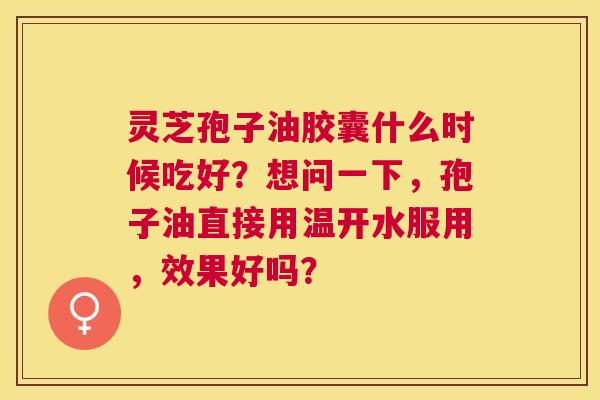 灵芝孢子油胶囊什么时候吃好?想问一下,孢子油直接用温开水服用,效果好吗? 灵芝孢子油胶囊什么时候吃好?想问一下,孢子油直接用温开水服用,效果好吗?