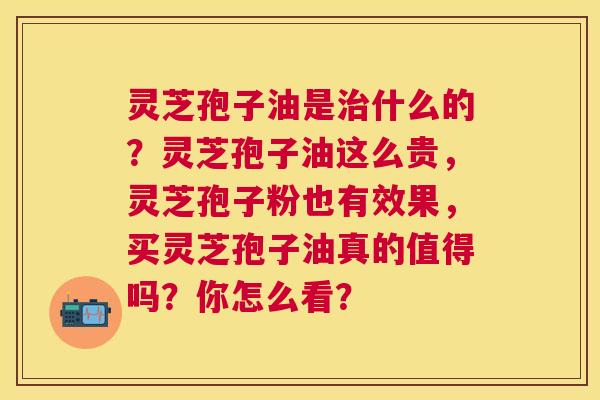 灵芝孢子油是什么的?灵芝孢子油这么贵,灵芝孢子粉也有效果,买灵芝孢子油真的值得吗?你怎么看? 灵芝孢子油是什么的?灵芝孢子油这么贵,灵芝孢子粉也有效果,买灵芝孢子油真的值得吗?你怎么看?