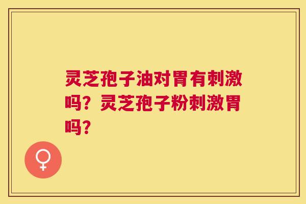 灵芝孢子油对胃有刺激吗?灵芝孢子粉刺激胃吗? 灵芝孢子油对胃有刺激吗?灵芝孢子粉刺激胃吗?