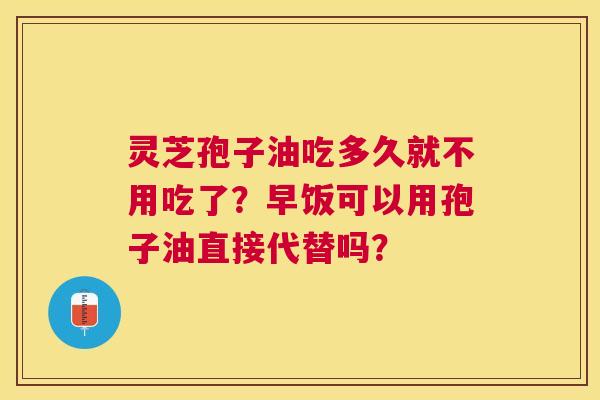灵芝孢子油吃多久就不用吃了?早饭可以用孢子油直接代替吗? 灵芝孢子油吃多久就不用吃了?早饭可以用孢子油直接代替吗?